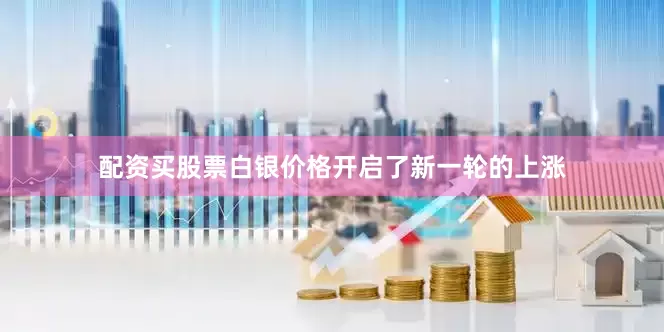 配资买股票白银价格开启了新一轮的上涨