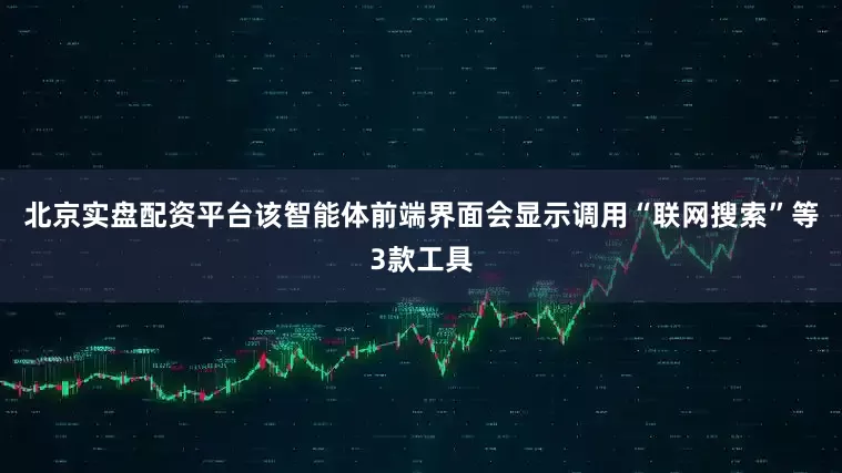 北京实盘配资平台该智能体前端界面会显示调用“联网搜索”等3款工具