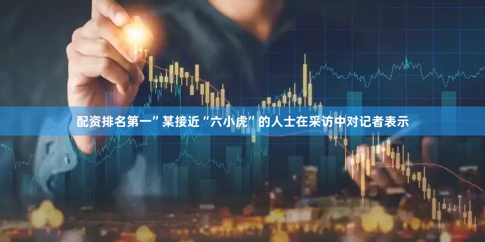 配资排名第一”某接近“六小虎”的人士在采访中对记者表示