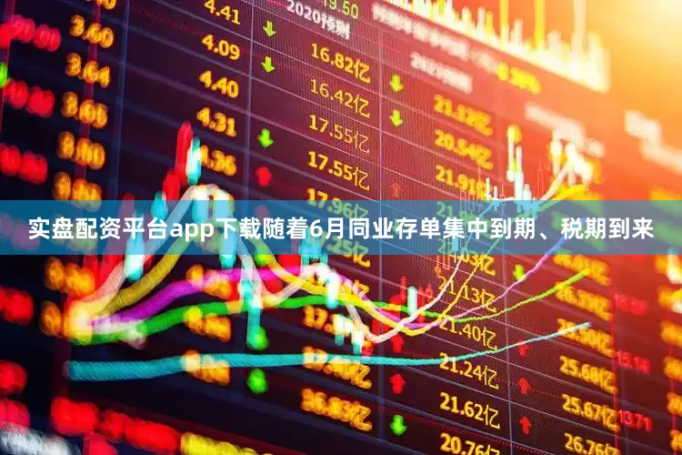 实盘配资平台app下载随着6月同业存单集中到期、税期到来