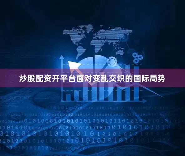 炒股配资开平台面对变乱交织的国际局势