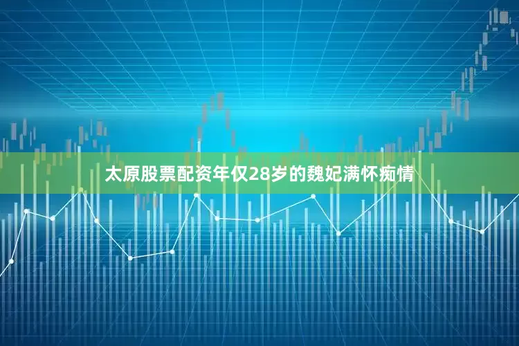 太原股票配资年仅28岁的魏妃满怀痴情