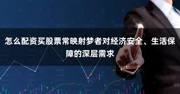 怎么配资买股票常映射梦者对经济安全、生活保障的深层需求