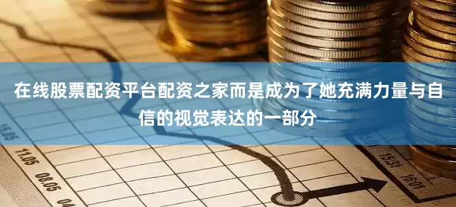 在线股票配资平台配资之家而是成为了她充满力量与自信的视觉表达的一部分