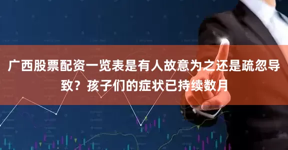 广西股票配资一览表是有人故意为之还是疏忽导致？孩子们的症状已持续数月