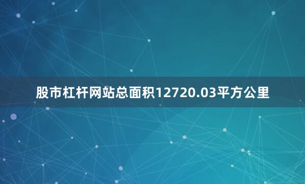 股市杠杆网站总面积12720.03平方公里