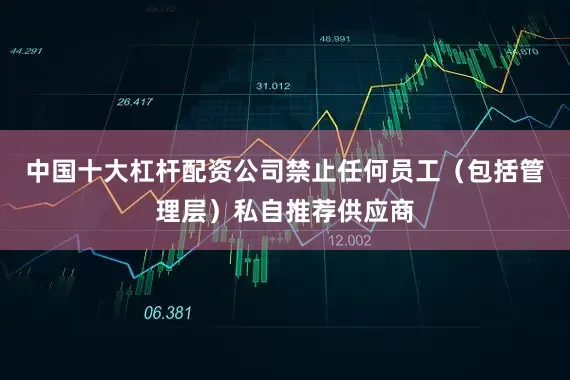 中国十大杠杆配资公司禁止任何员工（包括管理层）私自推荐供应商