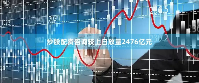 炒股配资咨询较上日放量2476亿元