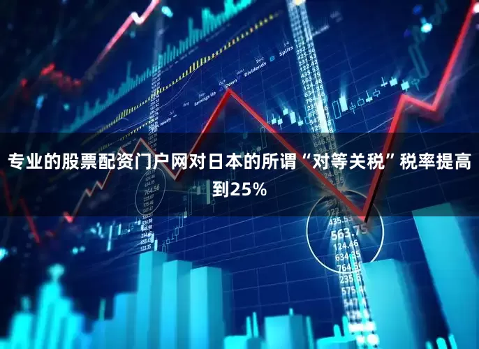 专业的股票配资门户网对日本的所谓“对等关税”税率提高到25%