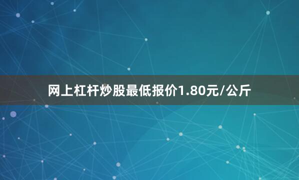 网上杠杆炒股最低报价1.80元/公斤