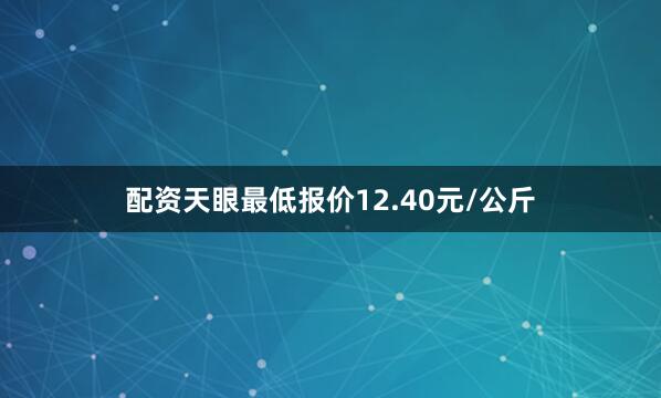 配资天眼最低报价12.40元/公斤