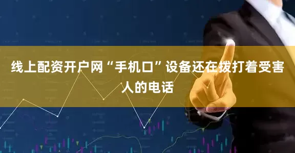 线上配资开户网“手机口”设备还在拨打着受害人的电话