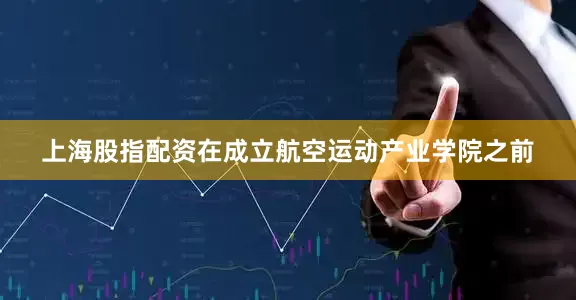 上海股指配资在成立航空运动产业学院之前