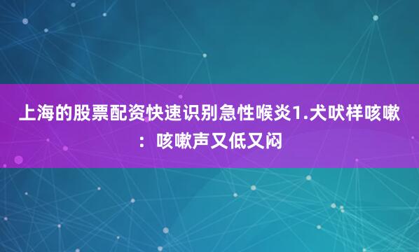 上海的股票配资快速识别急性喉炎1.犬吠样咳嗽：咳嗽声又低又闷