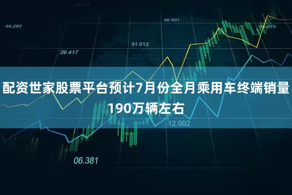 配资世家股票平台预计7月份全月乘用车终端销量190万辆左右
