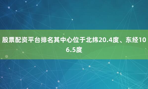 股票配资平台排名其中心位于北纬20.4度、东经106.5度