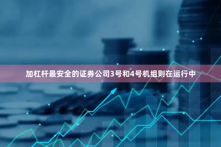 加杠杆最安全的证券公司3号和4号机组则在运行中