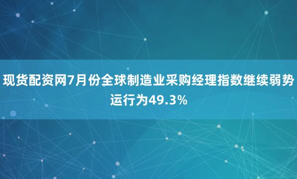 现货配资网7月份全球制造业采购经理指数继续弱势运行为49.3%