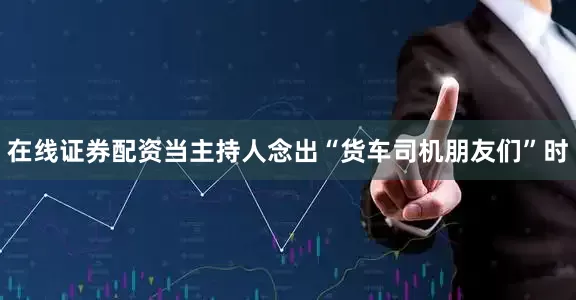 在线证券配资当主持人念出“货车司机朋友们”时