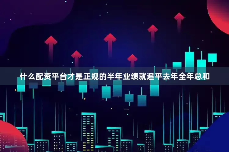什么配资平台才是正规的半年业绩就追平去年全年总和