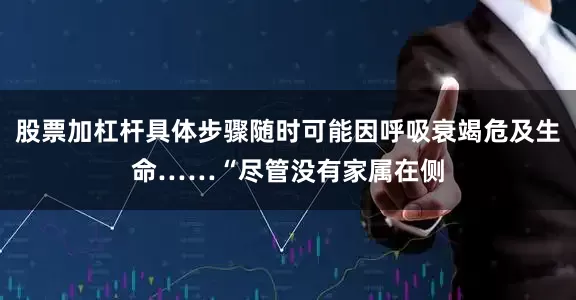 股票加杠杆具体步骤随时可能因呼吸衰竭危及生命……“尽管没有家属在侧