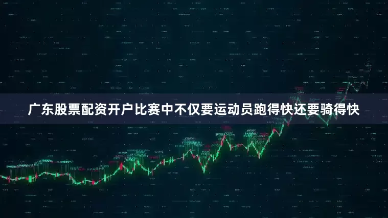 广东股票配资开户比赛中不仅要运动员跑得快还要骑得快