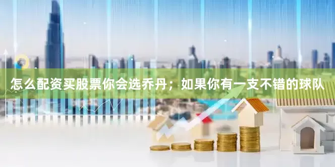 怎么配资买股票你会选乔丹；如果你有一支不错的球队