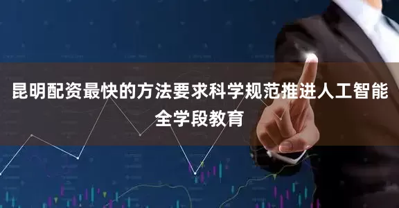 昆明配资最快的方法要求科学规范推进人工智能全学段教育