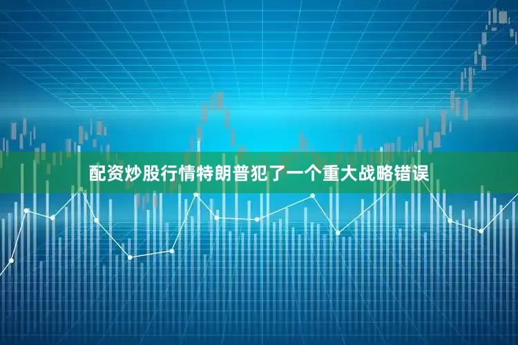 配资炒股行情特朗普犯了一个重大战略错误