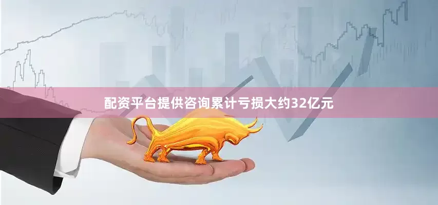 配资平台提供咨询累计亏损大约32亿元