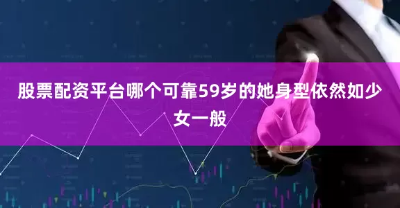 股票配资平台哪个可靠59岁的她身型依然如少女一般
