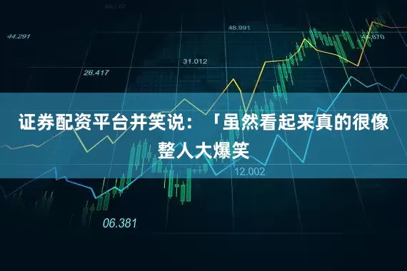 证券配资平台并笑说：「虽然看起来真的很像整人大爆笑