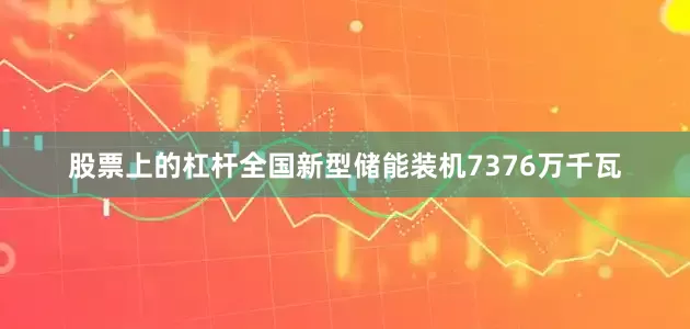 股票上的杠杆全国新型储能装机7376万千瓦