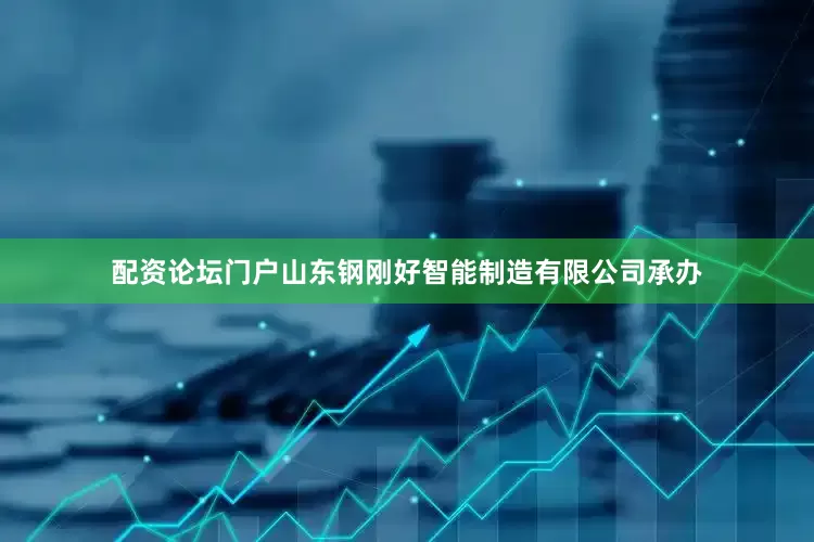 配资论坛门户山东钢刚好智能制造有限公司承办