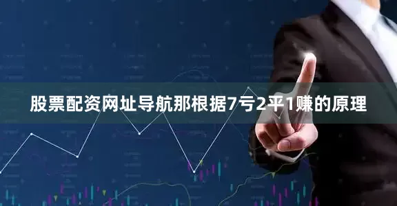 股票配资网址导航那根据7亏2平1赚的原理