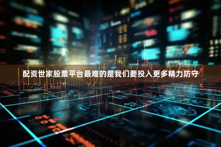 配资世家股票平台最难的是我们要投入更多精力防守