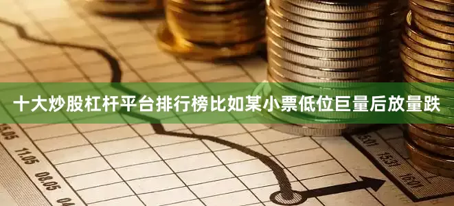 十大炒股杠杆平台排行榜比如某小票低位巨量后放量跌