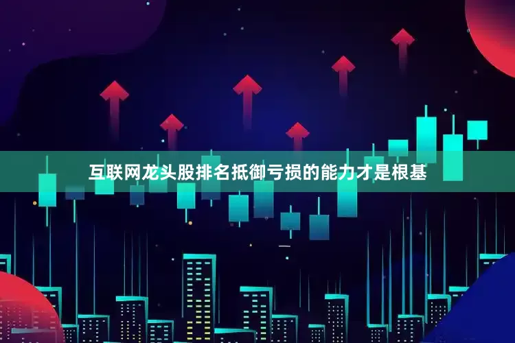互联网龙头股排名抵御亏损的能力才是根基