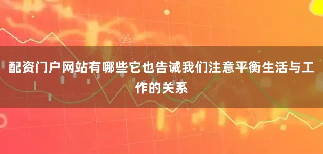 配资门户网站有哪些它也告诫我们注意平衡生活与工作的关系