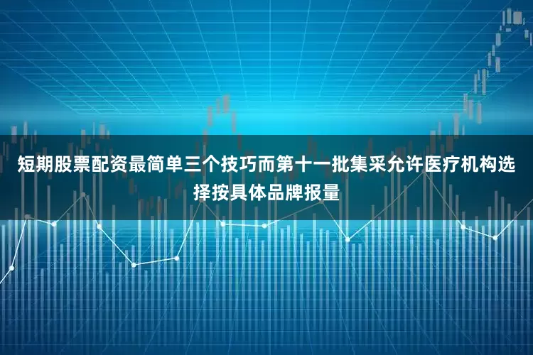 短期股票配资最简单三个技巧而第十一批集采允许医疗机构选择按具体品牌报量