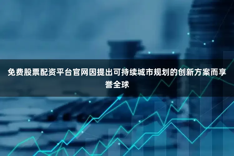 免费股票配资平台官网因提出可持续城市规划的创新方案而享誉全球