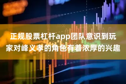 正规股票杠杆app团队意识到玩家对峰义孝的角色有着浓厚的兴趣