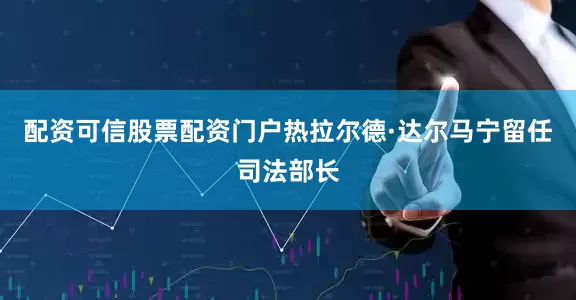 配资可信股票配资门户热拉尔德·达尔马宁留任司法部长
