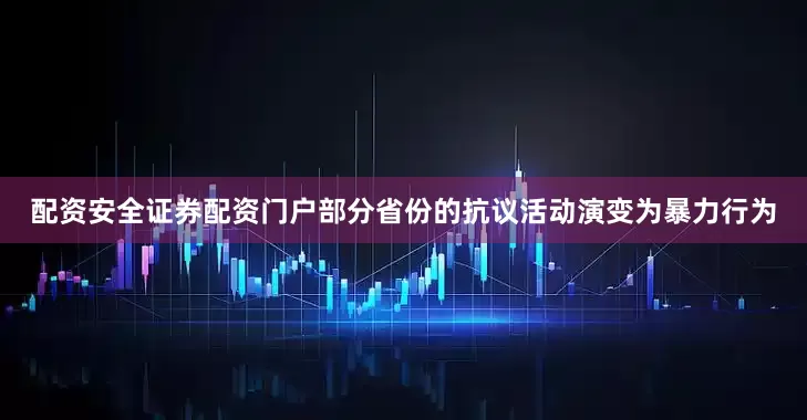 配资安全证券配资门户部分省份的抗议活动演变为暴力行为
