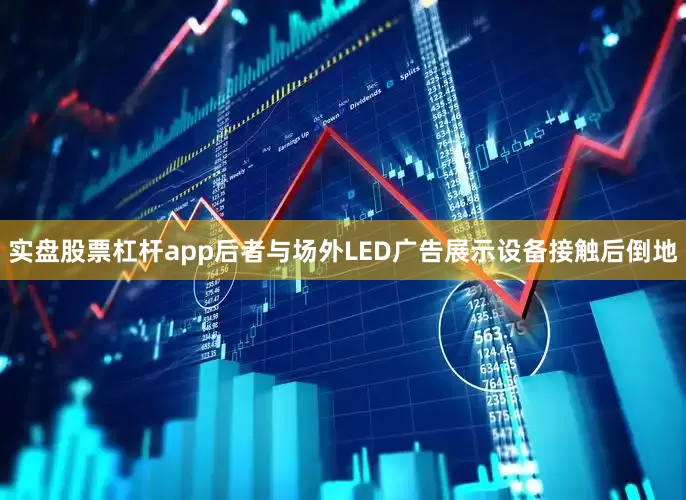 实盘股票杠杆app后者与场外LED广告展示设备接触后倒地