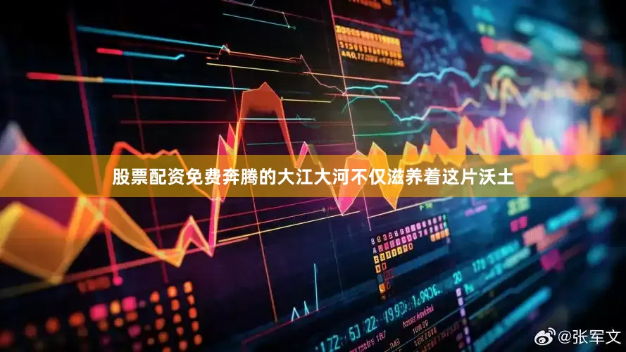 股票配资免费奔腾的大江大河不仅滋养着这片沃土