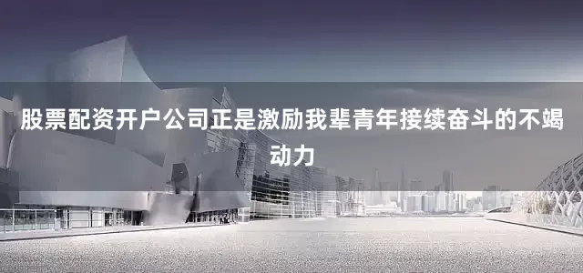 股票配资开户公司正是激励我辈青年接续奋斗的不竭动力