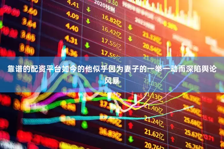 靠谱的配资平台如今的他似乎因为妻子的一举一动而深陷舆论风暴
