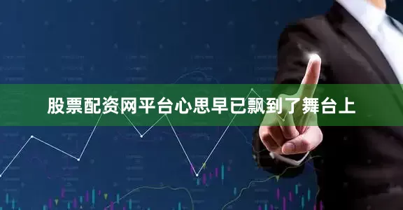 股票配资网平台心思早已飘到了舞台上