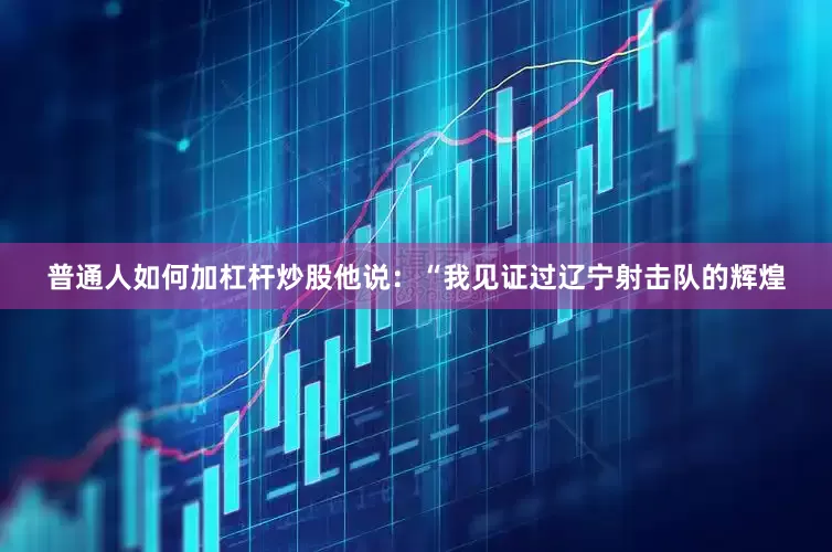 普通人如何加杠杆炒股他说：“我见证过辽宁射击队的辉煌